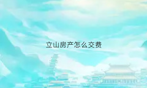 立山房产怎么交费(立山房产交易中心在哪)