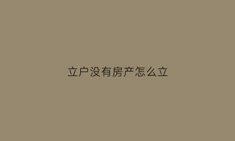 立户没有房产怎么立(立户没有房产怎么立户口)