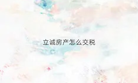 立诚房产怎么交税(立城房产中介)