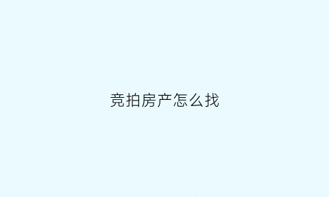竞拍房产怎么找(竞拍房产怎么找房源)