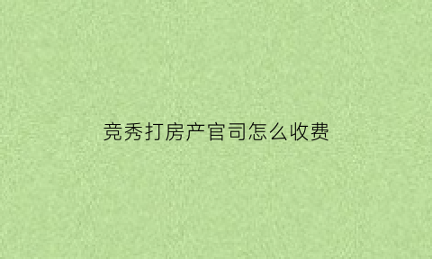 竞秀打房产官司怎么收费(竞秀楼盘开盘)