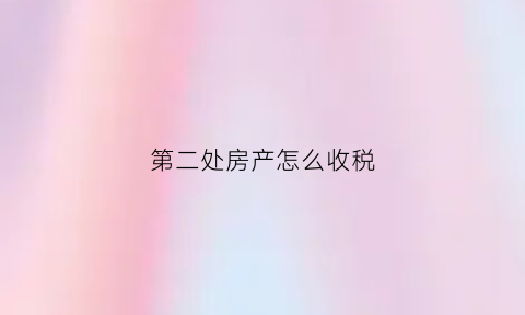 第二处房产怎么收税(第二处房产怎么收契税)