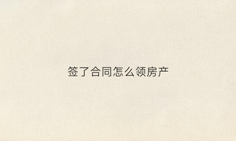 签了合同怎么领房产(签合同的房子)