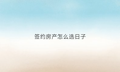 签约房产怎么选日子(买房签约日期)