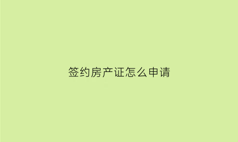 签约房产证怎么申请(成功办理房屋签约)