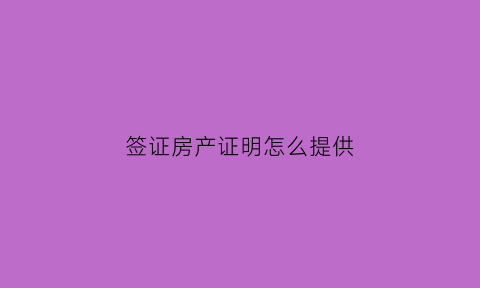 签证房产证明怎么提供(签证房产证明怎么提供图片)