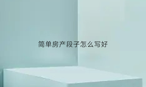 简单房产段子怎么写好(简单房产段子怎么写好看)