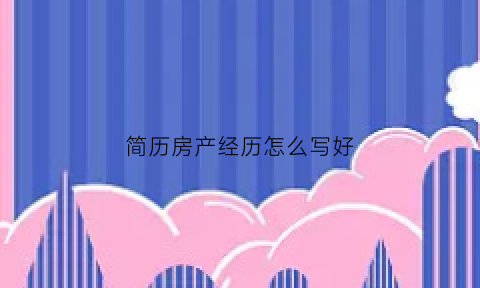 简历房产经历怎么写好(房产个人简历怎么写)