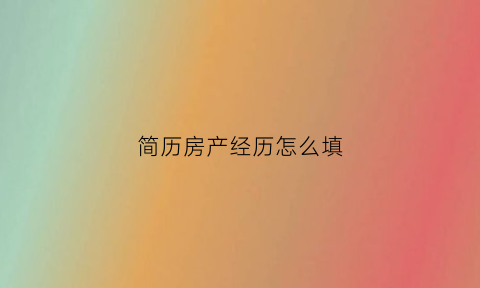 简历房产经历怎么填(房产简历表)