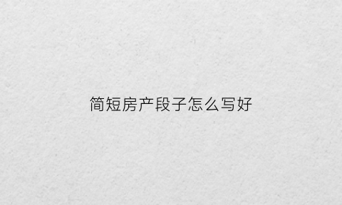 简短房产段子怎么写好(房产短语软文)
