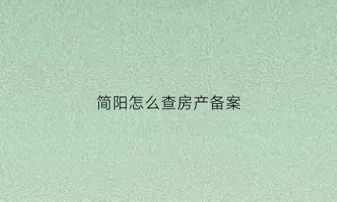 简阳怎么查房产备案(简阳市房产备案信息查询)