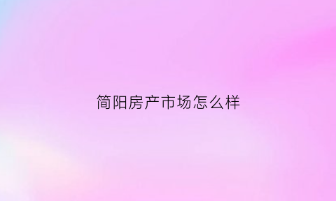 简阳房产市场怎么样(简阳房产网)