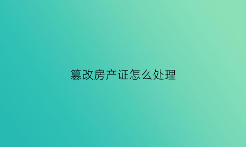 篡改房产证怎么处理(私自篡改房产证罪名)
