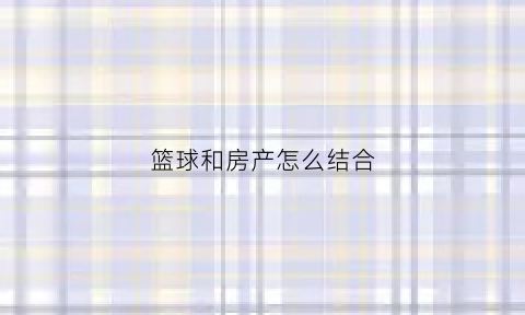 篮球和房产怎么结合(和篮球有关系)