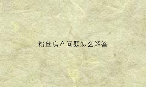 粉丝房产问题怎么解答(粉丝房塌了)