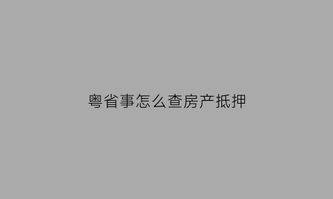 粤省事怎么查房产抵押(粤省事查房产是否抵押)