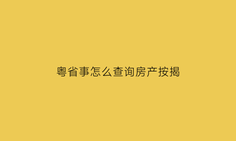 粤省事怎么查询房产按揭(粤省事查房产情况的是否和房管局对接)