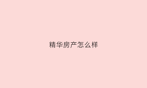 精华房产怎么样(精华地产)