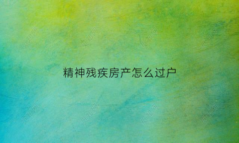 精神残疾房产怎么过户(精神残疾房产怎么过户给孩子)