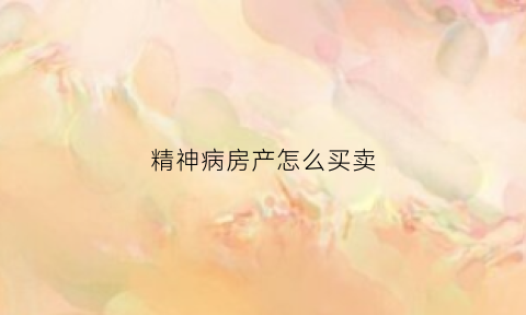 精神病房产怎么买卖(精神病人的房子如何买卖)