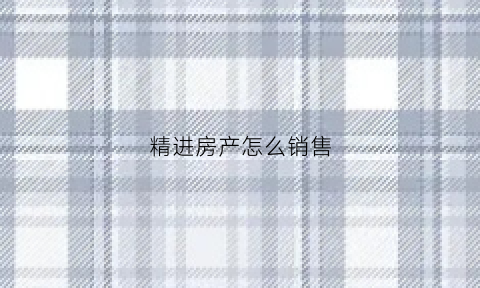 精进房产怎么销售(关于房地产精装房销售问题)