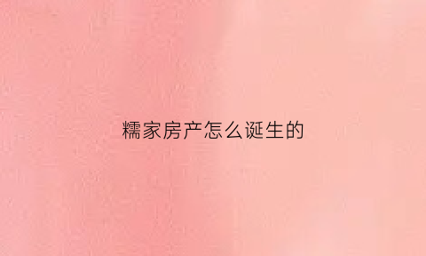 糯家房产怎么诞生的(糯家地产有没有人干过)
