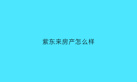 紫东来房产怎么样(紫东置业有限公司)