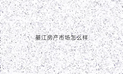綦江房产市场怎么样(綦江房地产官网)