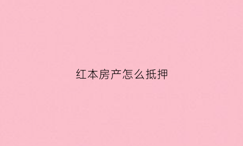 红本房产怎么抵押(红本房产怎么抵押贷款)