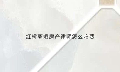 红桥离婚房产律师怎么收费(北京离婚房产律师)