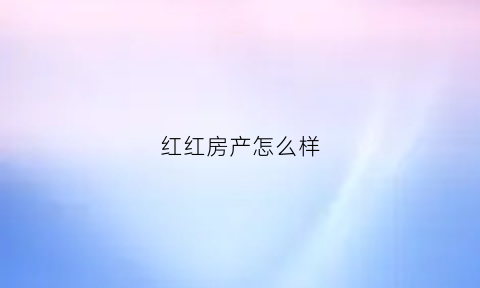 红红房产怎么样(红红幼儿园怎么样)