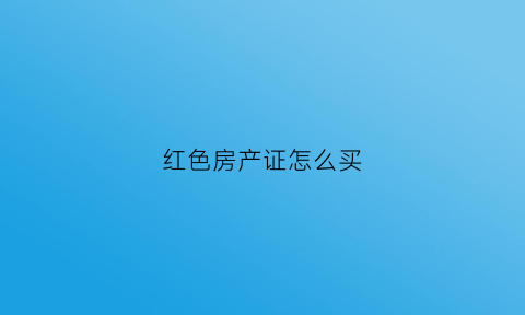 红色房产证怎么买(红色的房产证可以买卖吗)