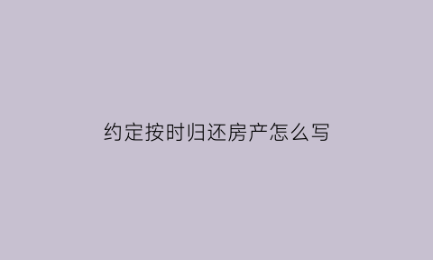 约定按时归还房产怎么写(房产归还协议)