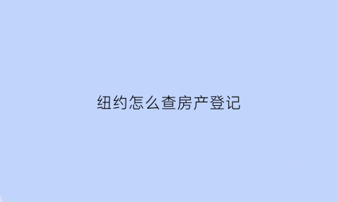 纽约怎么查房产登记(纽约买房app)