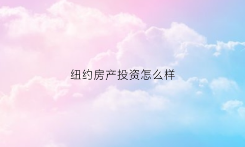 纽约房产投资怎么样(纽约房产投资怎么样啊)