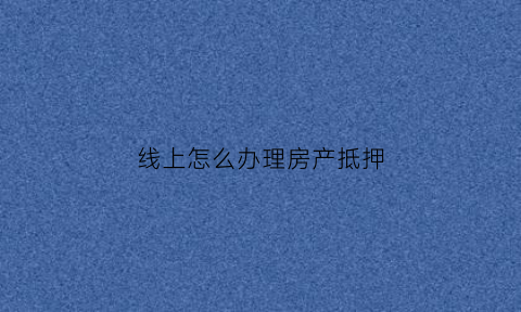 线上怎么办理房产抵押(房子线上抵押流程)