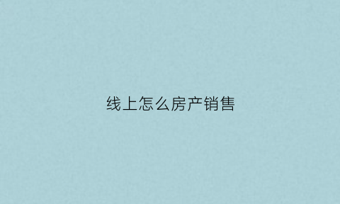 线上怎么房产销售(线上房产销售要具备哪些专业知识)