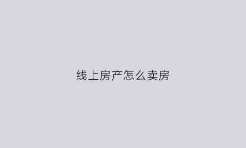 线上房产怎么卖房(线上卖房平台有哪些)