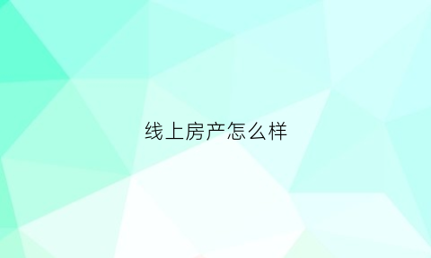 线上房产怎么样(线上房产怎么样可靠吗)