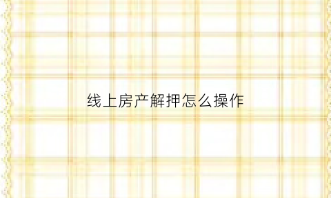 线上房产解押怎么操作(线上房产解押怎么操作手续)