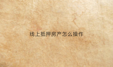 线上抵押房产怎么操作