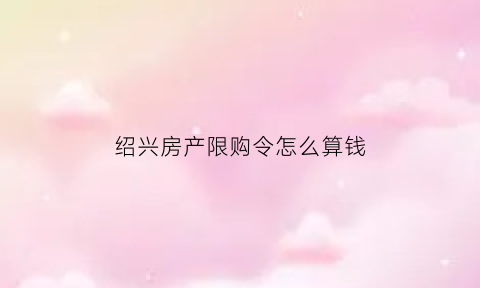 绍兴房产限购令怎么算钱