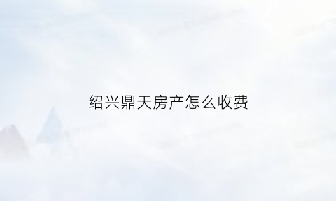 绍兴鼎天房产怎么收费