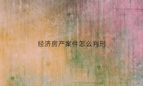 经济房产案件怎么判刑(经济房是什么样的房子)