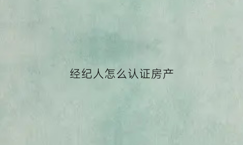经纪人怎么认证房产(房产经纪人新人认证)