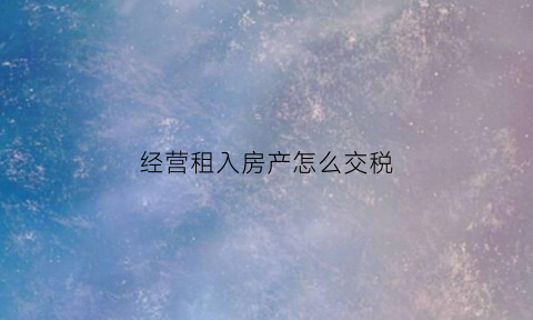 经营租入房产怎么交税(经营租入房屋租金会计分录)