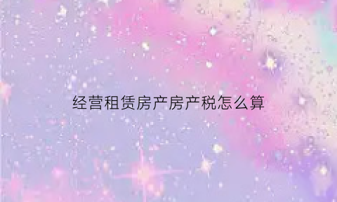 经营租赁房产房产税怎么算(经营性房产租赁的税率)