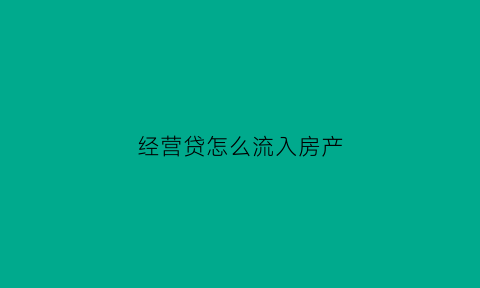 经营贷怎么流入房产(经营贷流入房产市场个人后果)