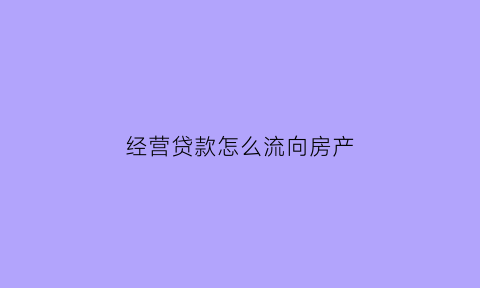 经营贷款怎么流向房产(经营贷如何流入房市)