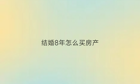 结婚8年怎么买房产(结婚8年怎么买房产最划算)